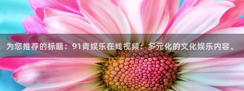 人生就是搏2登录地址：为您推荐的标题：91青娱乐在线视频：多元化的文化娱乐内容。