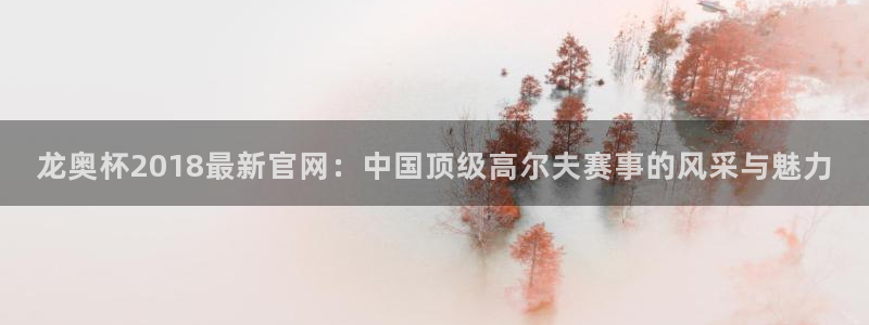 人生就是搏体育网页版入口：龙奥杯2018最新官网：中国顶级高尔夫赛事的风采与魅力