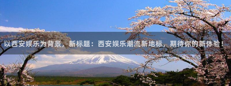 人生就是搏官网注册：以西安娱乐为背景，新标题：西安娱乐潮流新地标，期待你的新体验