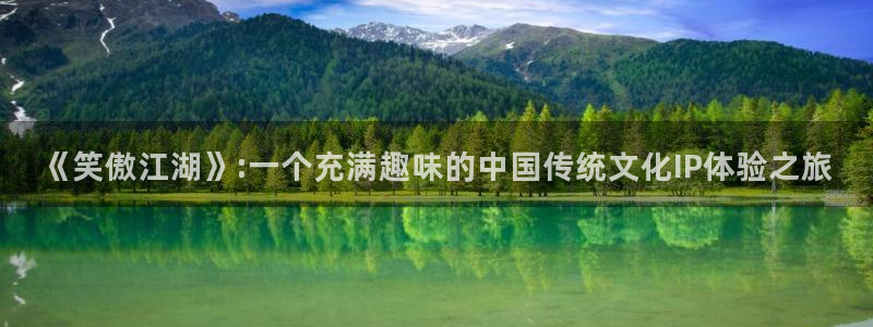 人生就是搏k：《笑傲江湖》:一个充满趣味的中国传统文化IP体验之旅