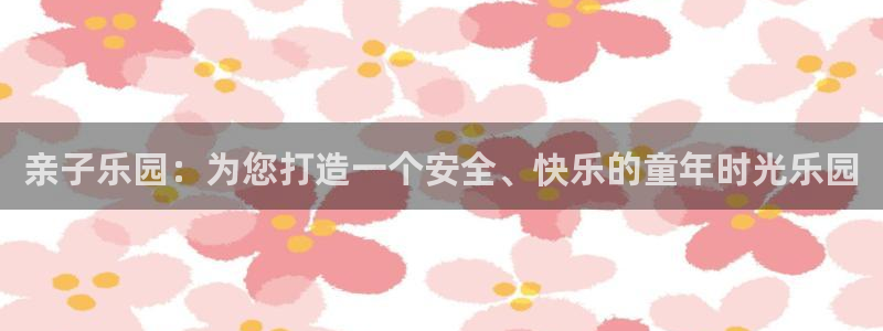 人生就是搏4平台注册：亲子乐园：为您打造一个安全、快乐的童年时光乐园