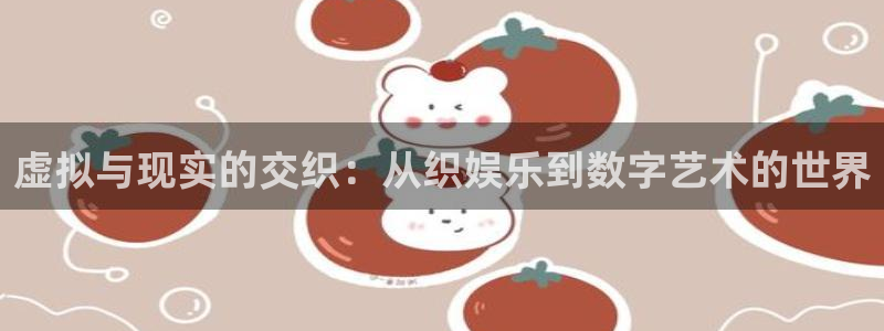 人生就是搏体育凯捷平台注册：虚拟与现实的交织：从织娱乐到数字艺术的世界