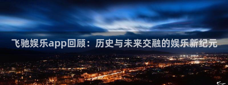 人生就是搏平台：飞驰娱乐app回顾：历史与未来交融的娱乐新纪元