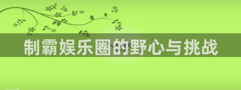 人生就是搏体育免费注册入口：制霸娱乐圈的野心与挑战