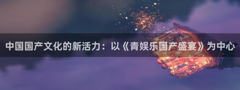 人生就是搏2官网：中国国产文化的新活力：以《青娱乐国产盛宴》为中心