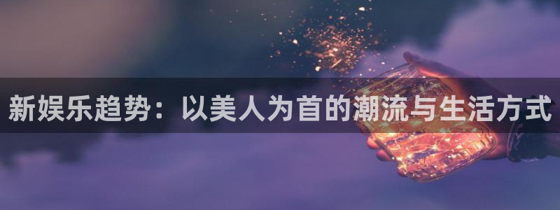 人生就是搏股份：新娱乐趋势：以美人为首的潮流与生活方式