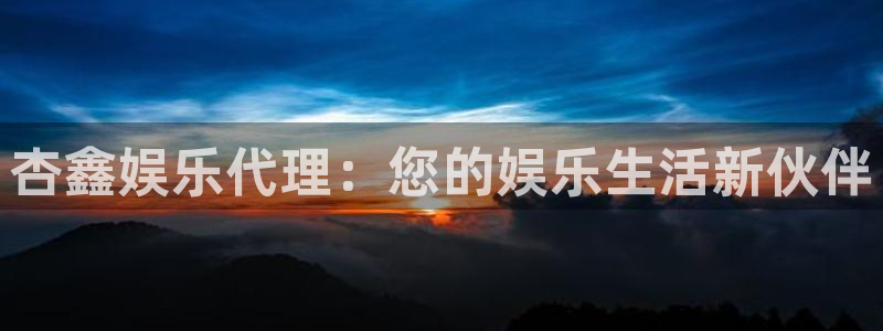 人生就是搏环保：杏鑫娱乐代理：您的娱乐生活新伙伴