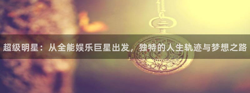 人生就是搏主管：超级明星：从全能娱乐巨星出发，独特的人生轨迹与梦想之路