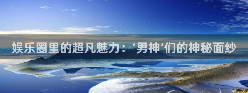 人生就是搏体育：娱乐圈里的超凡魅力：‘男神’们的神秘面纱