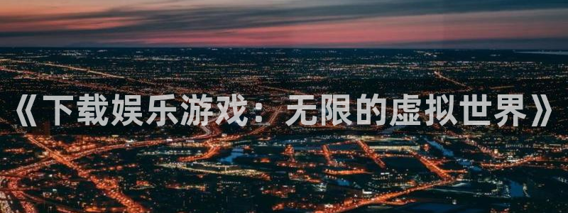 人生就是搏体育热门赛事有哪些：《下载娱乐游戏：无限的虚拟世界》