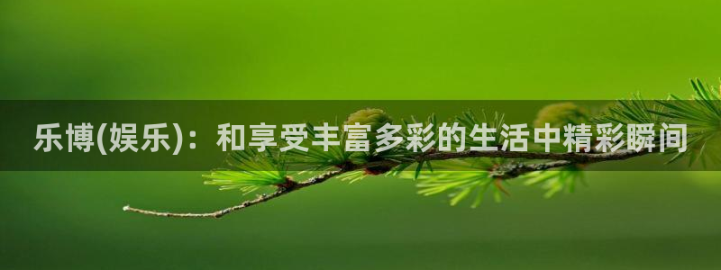 人生就是搏集团官网：乐博(娱乐)：和享受丰富多彩的生活中精彩瞬间