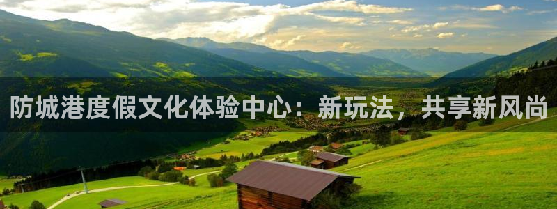 人生就是搏代理注册官网入口：防城港度假文化体验中心：新玩法，共享新风尚