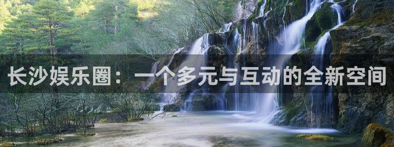 人生就是搏游戏有哪些好玩的：长沙娱乐圈：一个多元与互动的全新空间
