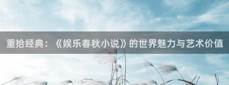 人生就是搏体育凯捷登陆：重拾经典：《娱乐春秋小说》的世界魅力与艺术价值